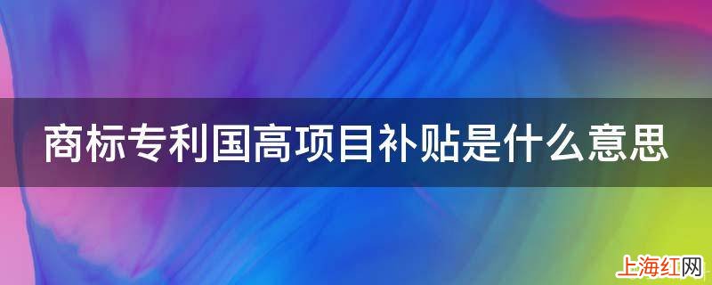 商标专利国高项目补贴是什么意思