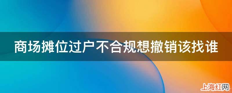 商场摊位过户不合规想撤销该找谁