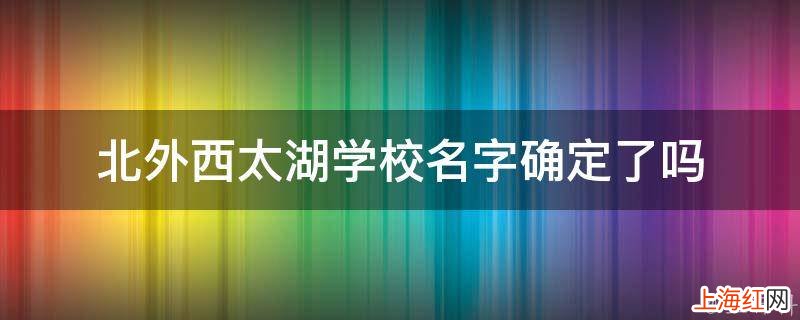 北外西太湖学校名字确定了吗