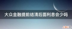 大众金融提前结清后面利息会少吗