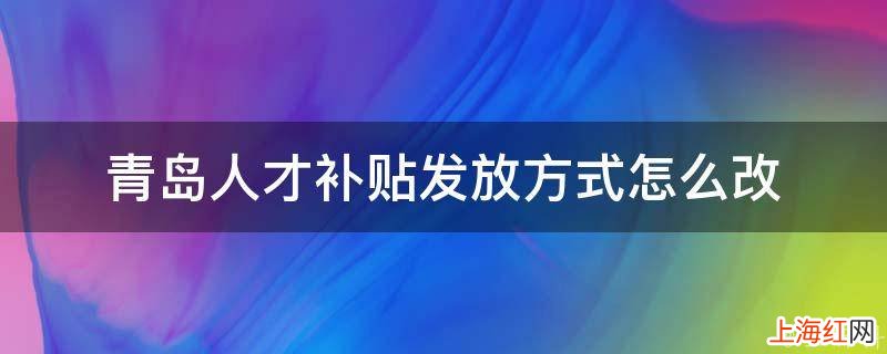 青岛人才补贴发放方式怎么改