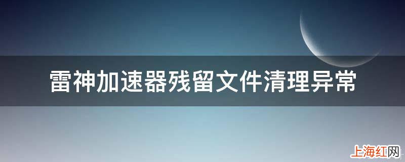 雷神加速器残留文件清理异常