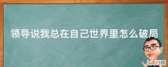 领导说我总在自己世界里怎么破局