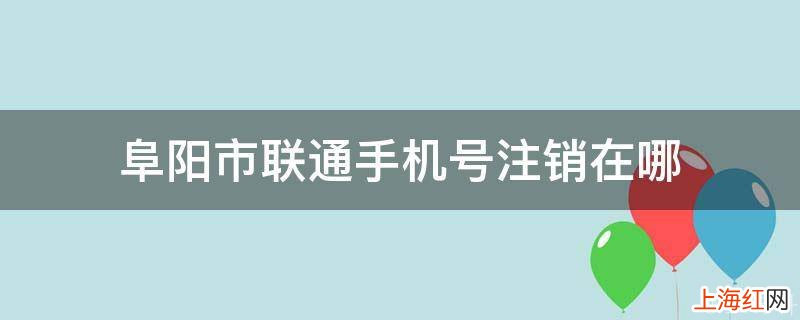 阜阳市联通手机号注销在哪