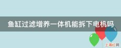 鱼缸过滤增养一体机能拆下电机吗