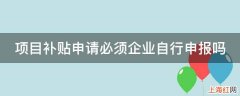 项目补贴申请必须企业自行申报吗