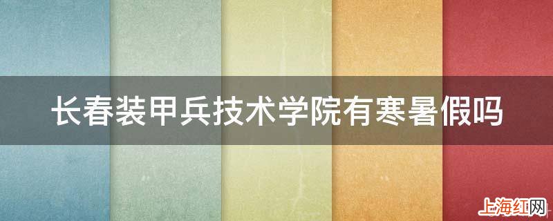 长春装甲兵技术学院有寒暑假吗