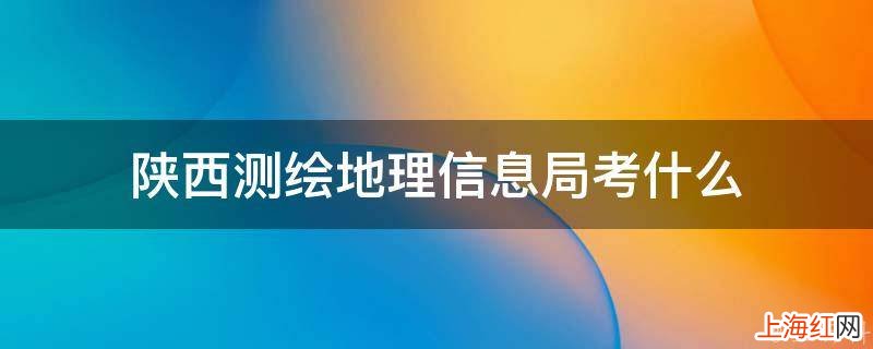 陕西测绘地理信息局考什么