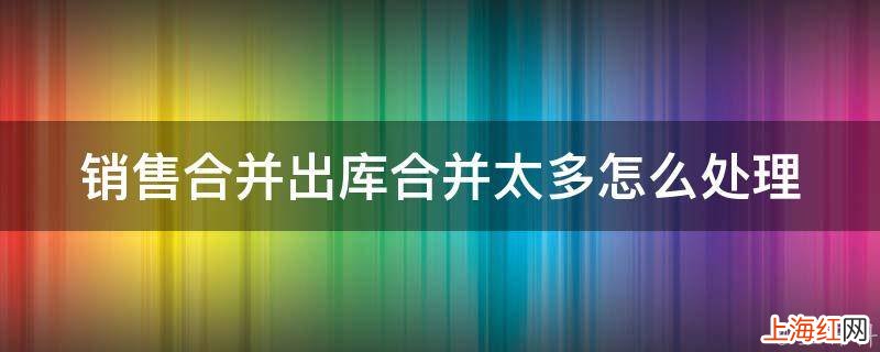销售合并出库合并太多怎么处理