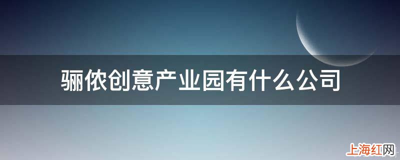 骊侬创意产业园有什么公司