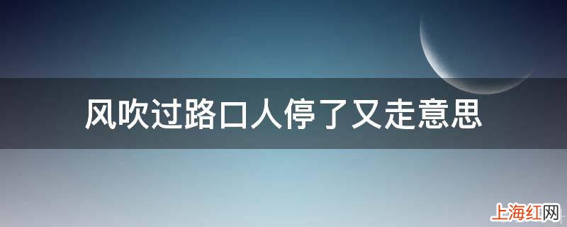 风吹过路口人停了又走意思