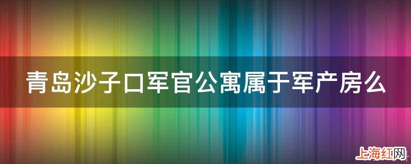 青岛沙子口军官公寓属于军产房么