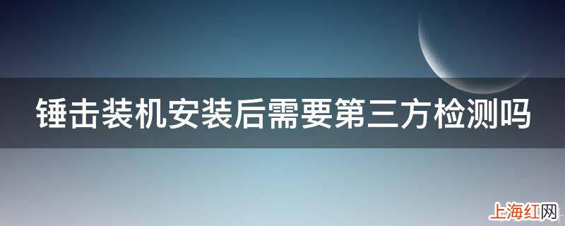 锤击装机安装后需要第三方检测吗