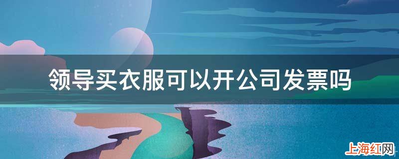 领导买衣服可以开公司发票吗