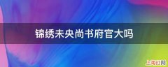 锦绣未央尚书府官大吗