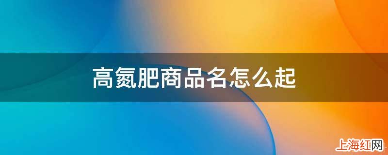 高氮肥商品名怎么起