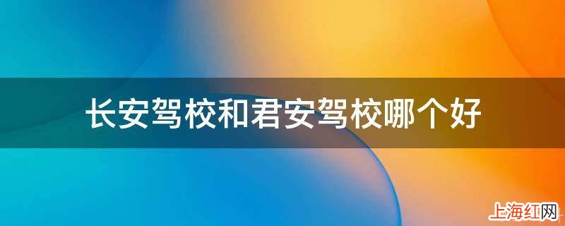 长安驾校和君安驾校哪个好