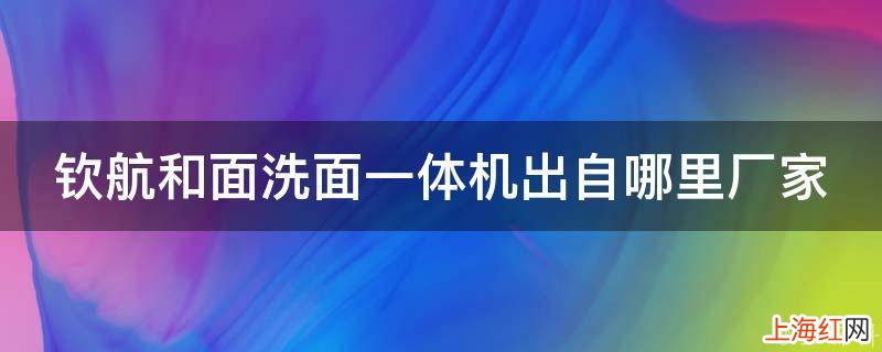 钦航和面洗面一体机出自哪里厂家