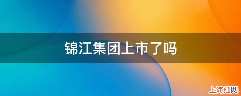 锦江集团上市了吗