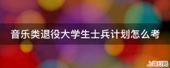 音乐类退役大学生士兵计划怎么考