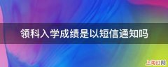 领科入学成绩是以短信通知吗