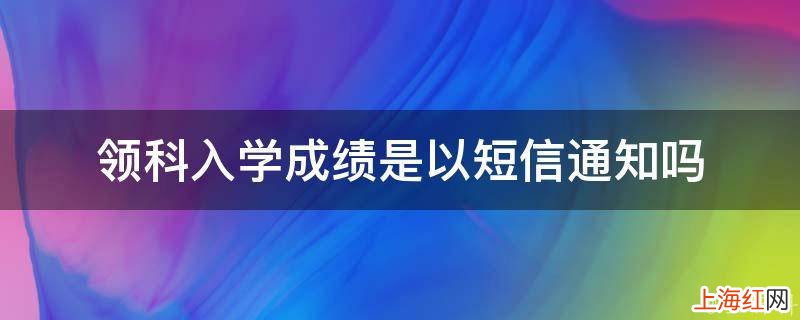 领科入学成绩是以短信通知吗