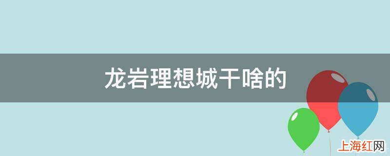 龙岩理想城干啥的