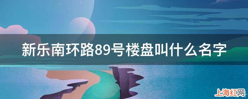 新乐南环路89号楼盘叫什么名字