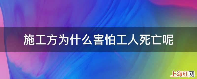 施工方为什么害怕工人死亡呢