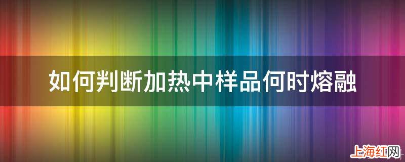 如何判断加热中样品何时熔融