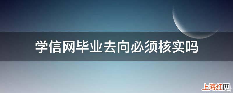 学信网毕业去向必须核实吗