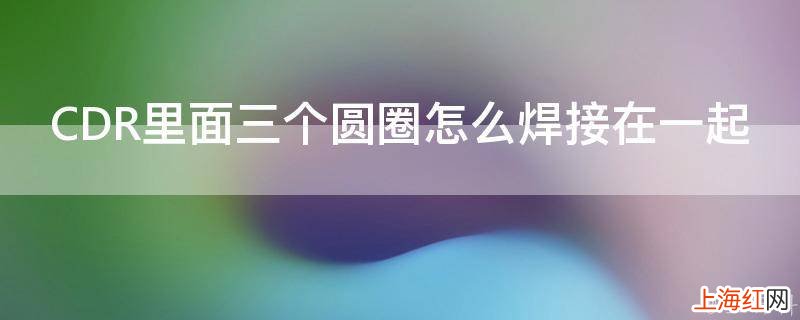 CDR里面三个圆圈怎么焊接在一起