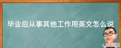 毕业后从事其他工作用英文怎么说