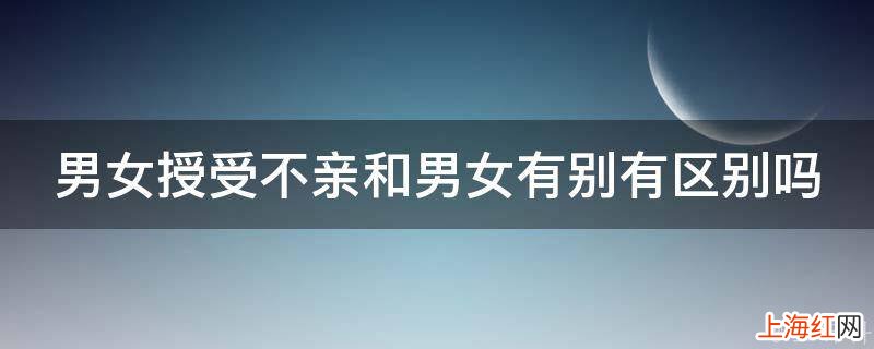 男女授受不亲和男女有别有区别吗