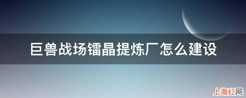 巨兽战场镭晶提炼厂怎么建设