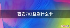 西安703路刷什么卡