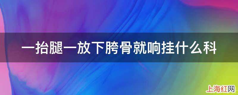 一抬腿一放下胯骨就响挂什么科