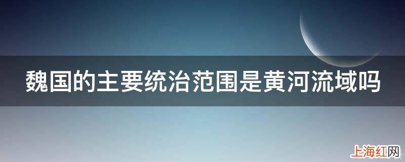 魏国的主要统治范围是黄河流域吗