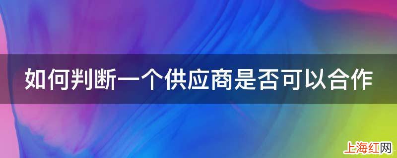 如何判断一个供应商是否可以合作