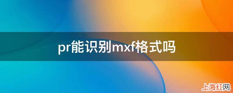 pr能识别mxf格式吗