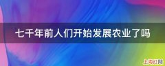 七千年前人们开始发展农业了吗