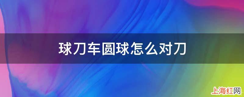 球刀车圆球怎么对刀