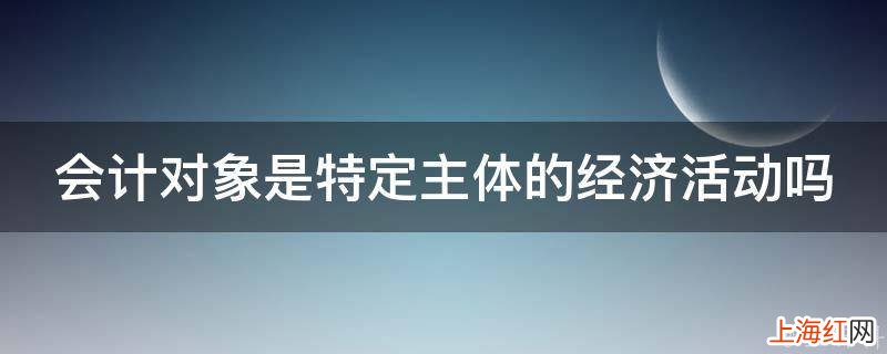 会计对象是特定主体的经济活动吗