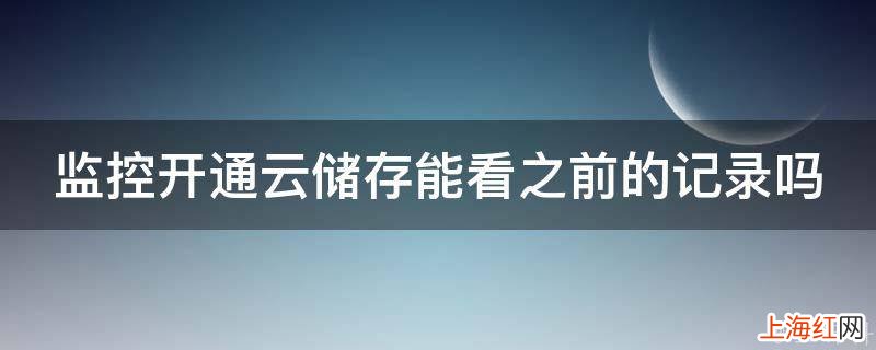 监控开通云储存能看之前的记录吗