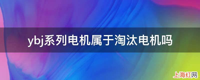 ybj系列电机属于淘汰电机吗
