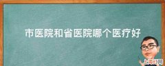 市医院和省医院哪个医疗好