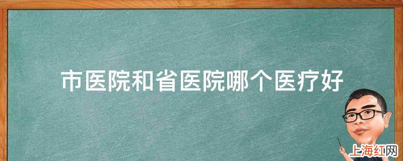 市医院和省医院哪个医疗好