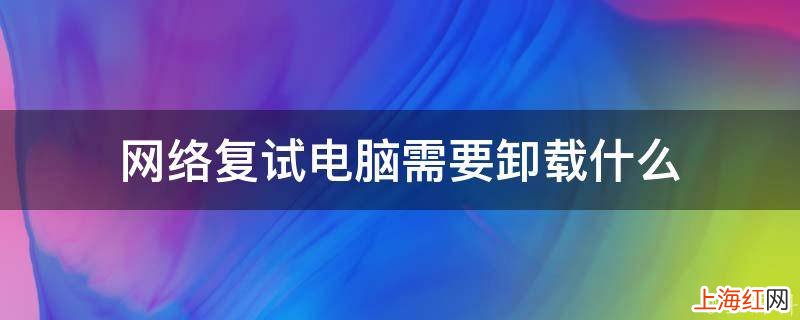 网络复试电脑需要卸载什么