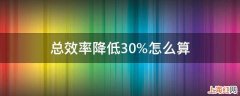 总效率降低30%怎么算