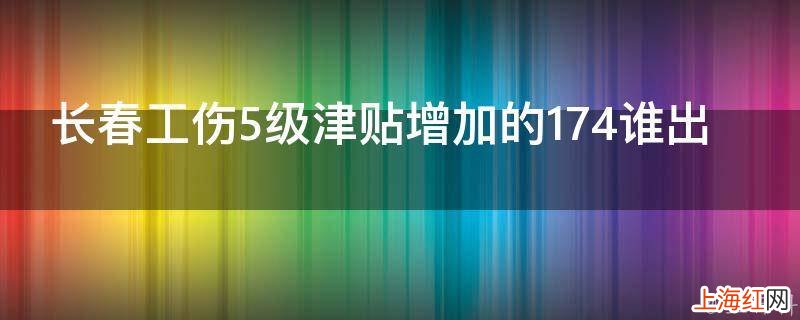 长春工伤5级津贴增加的174谁出